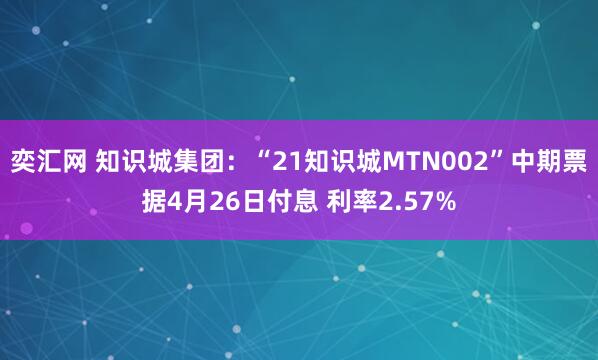 奕汇网 知识城集团：“21知识城MTN002”中期票据4月26日付息 利率2.57%