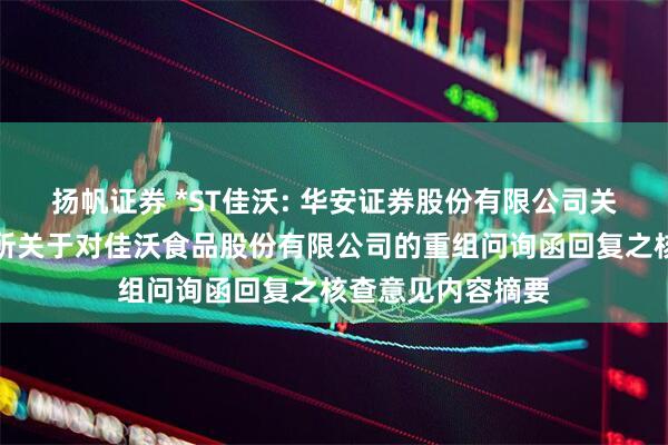 扬帆证券 *ST佳沃: 华安证券股份有限公司关于深圳证券交易所关于对佳沃食品股份有限公司的重组问询函回复之核查意见内容摘要