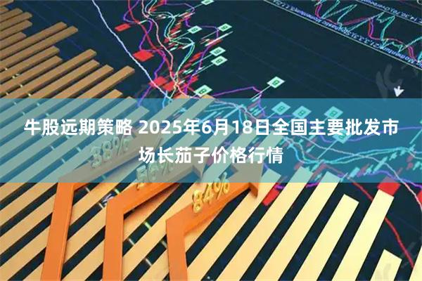 牛股远期策略 2025年6月18日全国主要批发市场长茄子价格行情