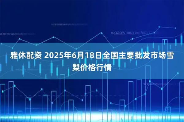 雅休配资 2025年6月18日全国主要批发市场雪梨价格行情