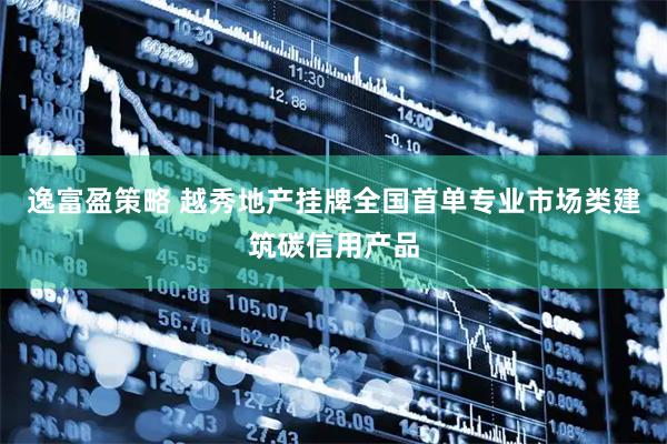 逸富盈策略 越秀地产挂牌全国首单专业市场类建筑碳信用产品
