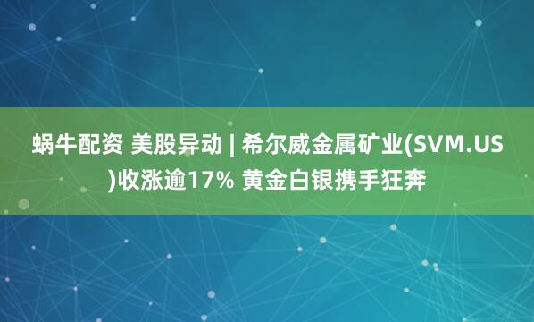 蜗牛配资 美股异动 | 希尔威金属矿业(SVM.US)收涨逾17% 黄金白银携手狂奔