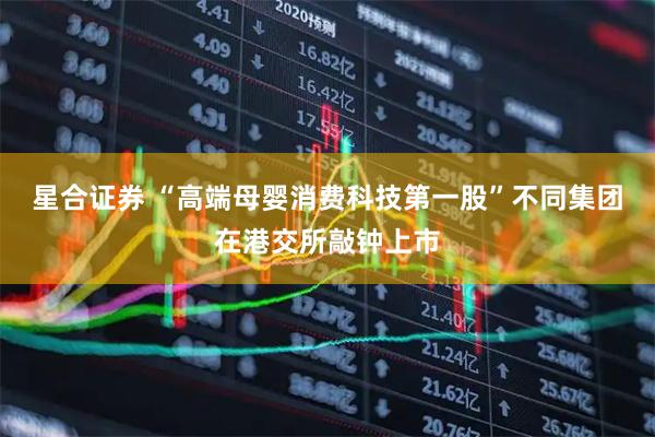 星合证券 “高端母婴消费科技第一股”不同集团在港交所敲钟上市