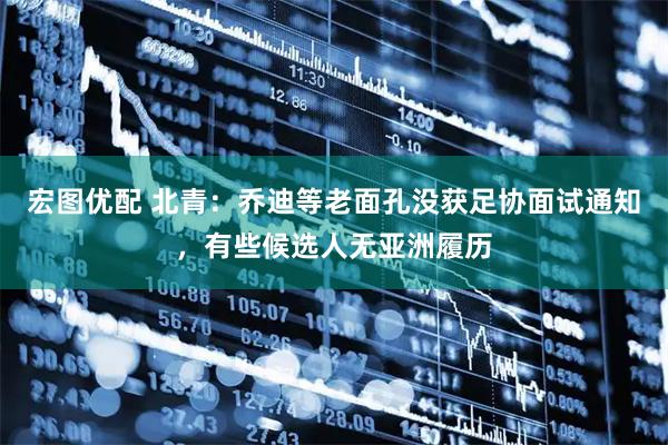 宏图优配 北青：乔迪等老面孔没获足协面试通知，有些候选人无亚洲履历