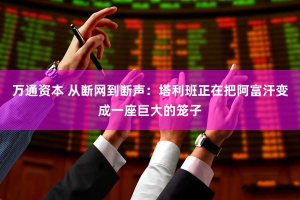 万通资本 从断网到断声：塔利班正在把阿富汗变成一座巨大的笼子