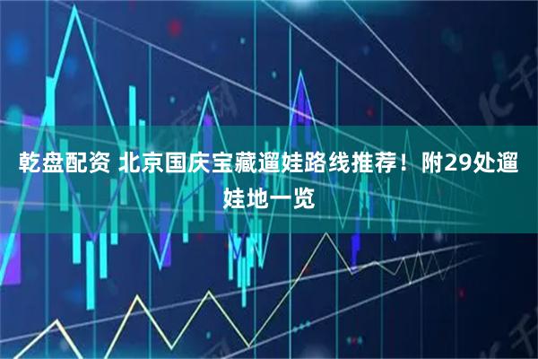 乾盘配资 北京国庆宝藏遛娃路线推荐！附29处遛娃地一览