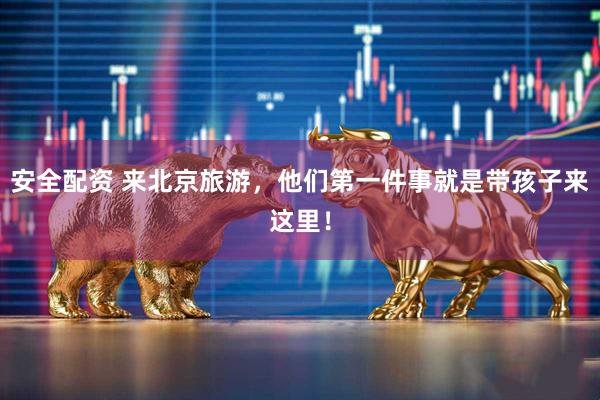 安全配资 来北京旅游，他们第一件事就是带孩子来这里！