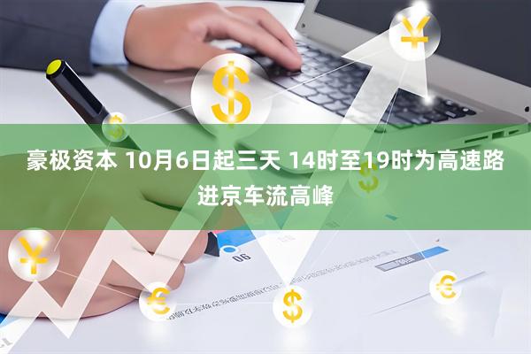 豪极资本 10月6日起三天 14时至19时为高速路进京车流高峰