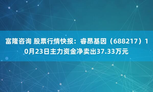 富隆咨询 股票行情快报:睿昂基因(688217)10月23日主力资金净卖出37.33万元