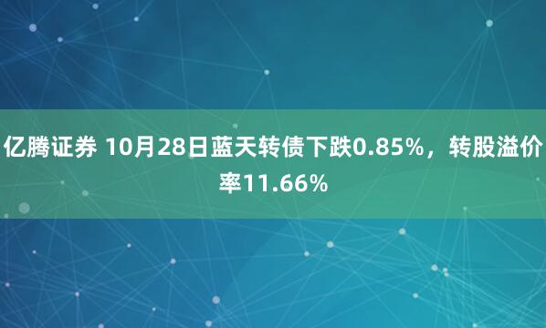 亿腾证券 10月28日蓝天转债下跌0.85%,转股溢价率11.66%