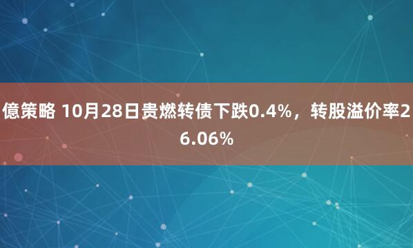 億策略 10月28日贵燃转债下跌0.4%,转股溢价率26.06%