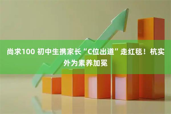 尚求100 初中生携家长“C位出道”走红毯!杭实外为素养加冕