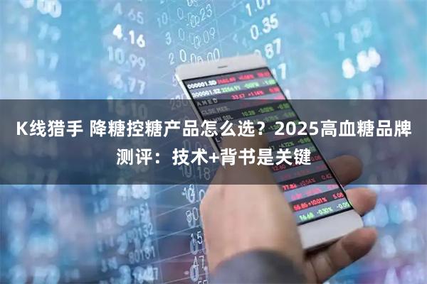 K线猎手 降糖控糖产品怎么选?2025高血糖品牌测评:技术+背书是关键