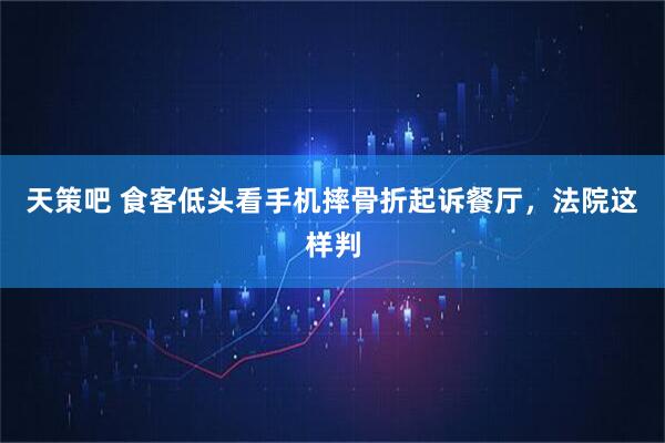 天策吧 食客低头看手机摔骨折起诉餐厅,法院这样判