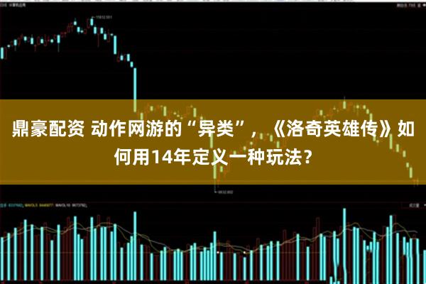 鼎豪配资 动作网游的“异类”，《洛奇英雄传》如何用14年定义一种玩法？