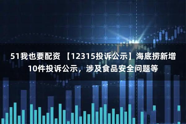 51我也要配资 【12315投诉公示】海底捞新增10件投诉公示，涉及食品安全问题等