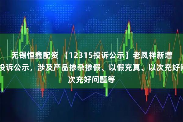 无锡恒鑫配资 【12315投诉公示】老凤祥新增30件投诉公示，涉及产品掺杂掺假、以假充真、以次充好问题等