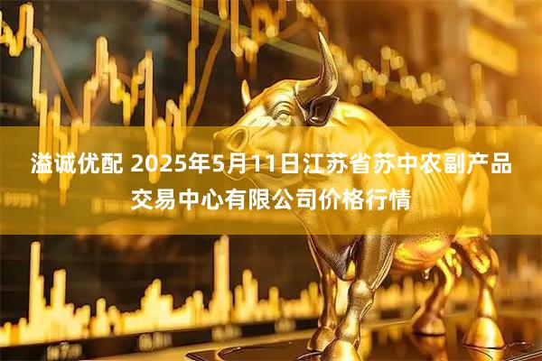 溢诚优配 2025年5月11日江苏省苏中农副产品交易中心有限公司价格行情