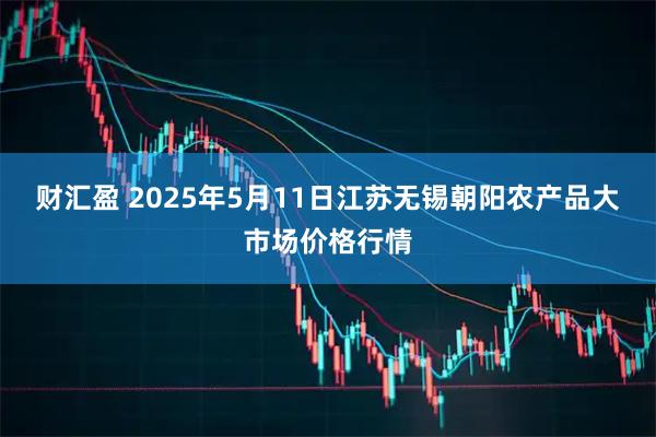 财汇盈 2025年5月11日江苏无锡朝阳农产品大市场价格行情