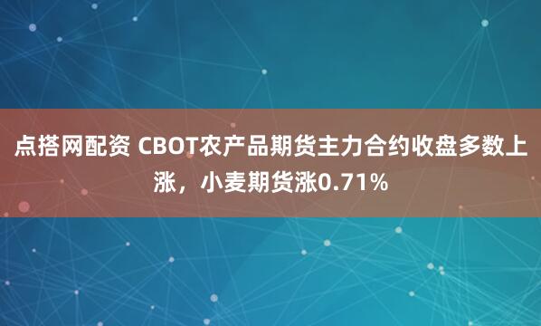 点搭网配资 CBOT农产品期货主力合约收盘多数上涨，小麦期货涨0.71%