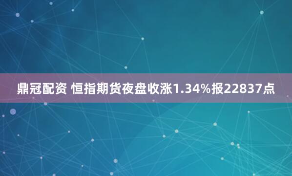 鼎冠配资 恒指期货夜盘收涨1.34%报22837点