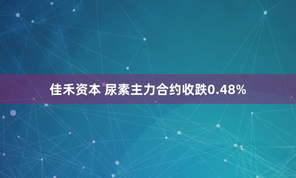 佳禾资本 尿素主力合约收跌0.48%