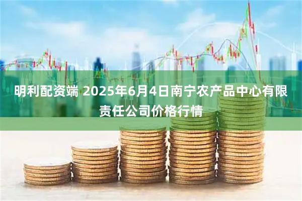 明利配资端 2025年6月4日南宁农产品中心有限责任公司价格行情