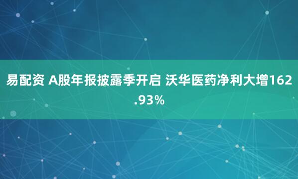 易配资 A股年报披露季开启 沃华医药净利大增162.93%