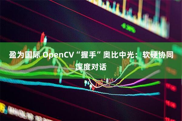盈为国际 OpenCV“握手”奥比中光：软硬协同深度对话