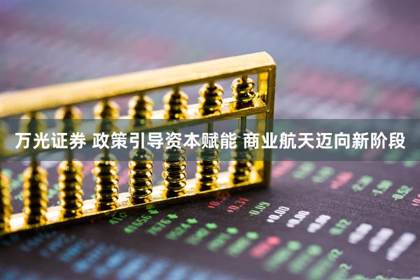 万光证券 政策引导资本赋能 商业航天迈向新阶段