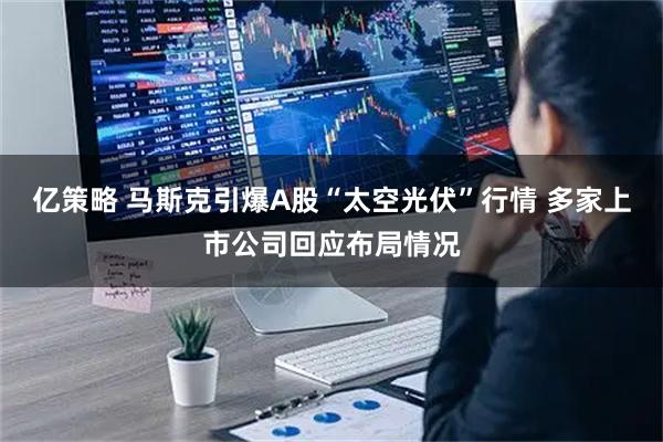 亿策略 马斯克引爆A股“太空光伏”行情 多家上市公司回应布局情况