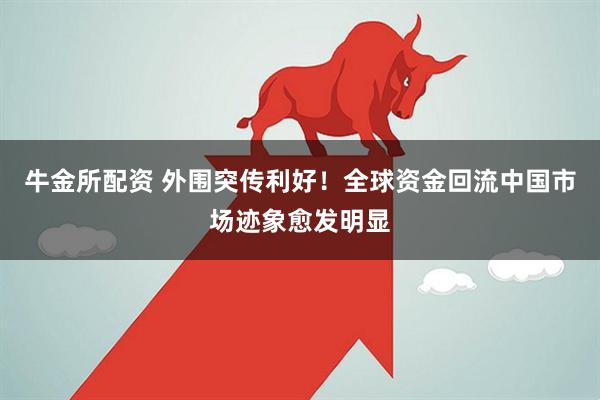 牛金所配资 外围突传利好！全球资金回流中国市场迹象愈发明显
