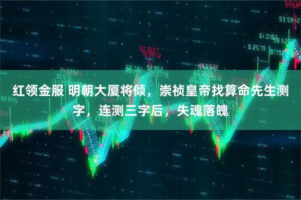 红领金服 明朝大厦将倾，崇祯皇帝找算命先生测字，连测三字后，失魂落魄