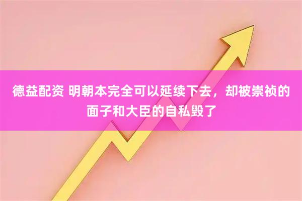 德益配资 明朝本完全可以延续下去，却被崇祯的面子和大臣的自私毁了