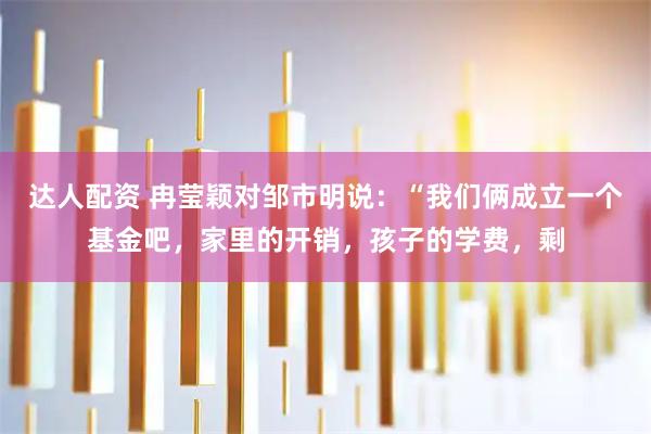 达人配资 冉莹颖对邹市明说：“我们俩成立一个基金吧，家里的开销，孩子的学费，剩