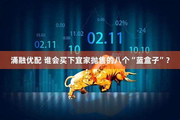 涌融优配 谁会买下宜家抛售的八个“蓝盒子”？