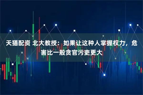 天猫配资 北大教授：如果让这种人掌握权力，危害比一般贪官污吏更大