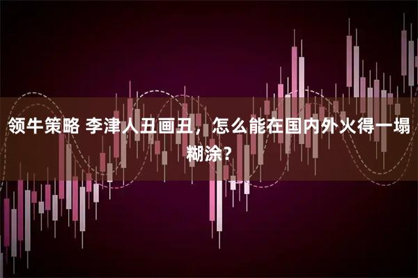 领牛策略 李津人丑画丑，怎么能在国内外火得一塌糊涂？