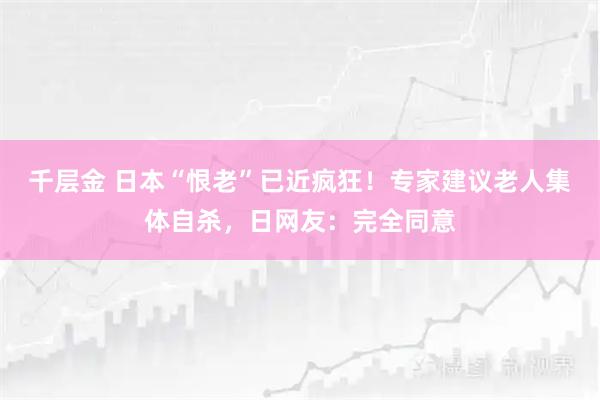 千层金 日本“恨老”已近疯狂！专家建议老人集体自杀，日网友：完全同意