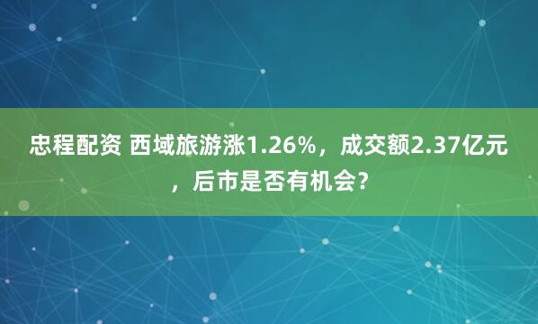 忠程配资 西域旅游涨1.26%，成交额2.37亿元，后市是否有机会？